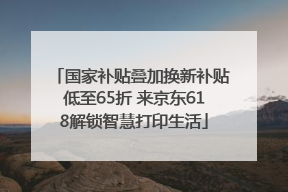 国家补贴叠加换新补贴低至65折 来京东618解锁智慧打印生活