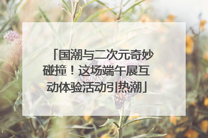 国潮与二次元奇妙碰撞！这场端午展互动体验活动引热潮