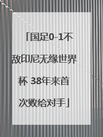 国足0-1不敌印尼无缘世界杯 38年来首次败给对手