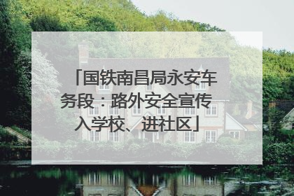 国铁南昌局永安车务段：路外安全宣传入学校、进社区