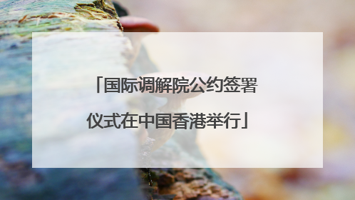 国际调解院公约签署仪式在中国香港举行