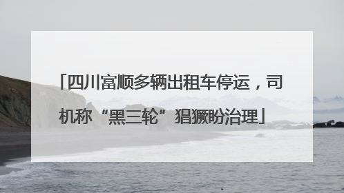 四川富顺多辆出租车停运，司机称“黑三轮”猖獗盼治理