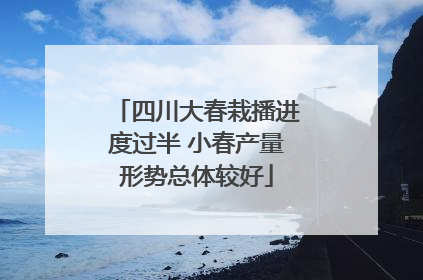 四川大春栽播进度过半 小春产量形势总体较好