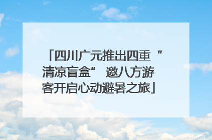 四川广元推出四重“清凉盲盒” 邀八方游客开启心动避暑之旅