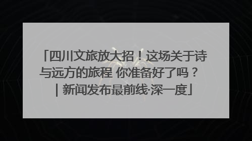 四川文旅放大招！这场关于诗与远方的旅程 你准备好了吗？｜新闻发布最前线·深一度