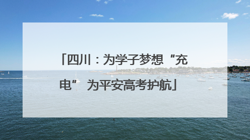四川：为学子梦想“充电” 为平安高考护航