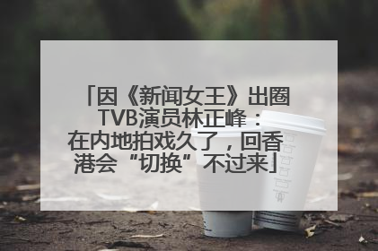 因《新闻女王》出圈 TVB演员林正峰：在内地拍戏久了，回香港会“切换”不过来