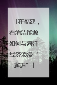 在福建，看清洁能源如何与海洋经济浪漫“邂逅”