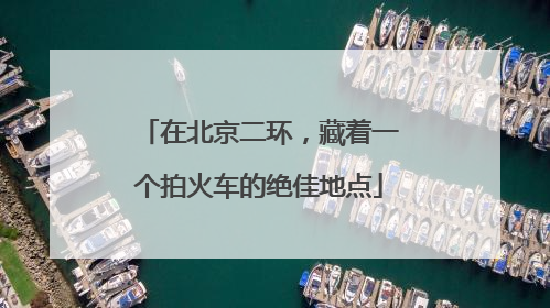 在北京二环，藏着一个拍火车的绝佳地点