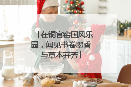 在铜官窑国风乐园，闻见书卷墨香与草本芬芳
