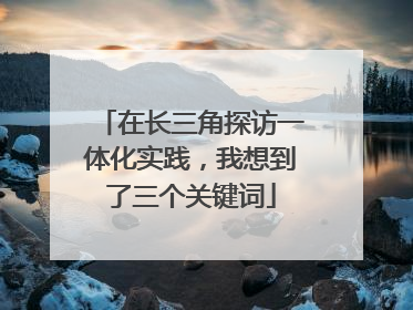 在长三角探访一体化实践，我想到了三个关键词