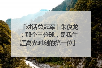 对话总冠军丨朱俊龙：那个三分球，是我生涯高光时刻的第一位