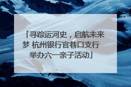 寻踪运河史，启航未来梦 杭州银行官巷口支行举办六一亲子活动
