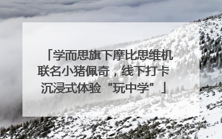 学而思旗下摩比思维机联名小猪佩奇，线下打卡沉浸式体验“玩中学”