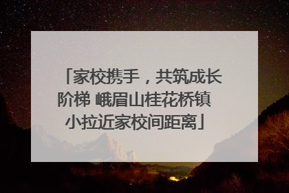 家校携手，共筑成长阶梯 峨眉山桂花桥镇小拉近家校间距离