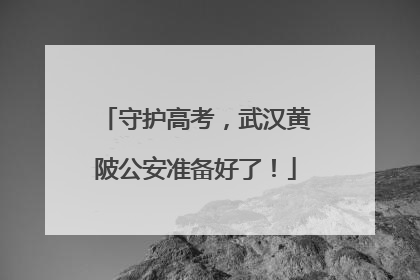 守护高考，武汉黄陂公安准备好了！