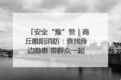 安全“豫”警｜商丘睢阳消防：查找身边隐患 带群众一起“涨知识”