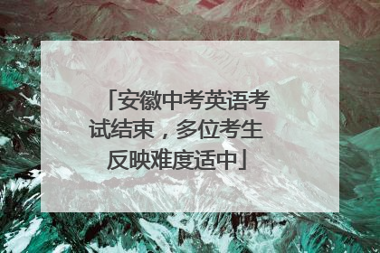 安徽中考英语考试结束，多位考生反映难度适中