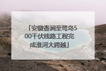 安徽香涧至鹭岛500千伏线路工程完成淮河大跨越
