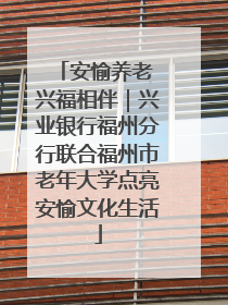 安愉养老 兴福相伴｜兴业银行福州分行联合福州市老年大学点亮安愉文化生活