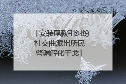 安装尾款引纠纷 杜交曲派出所民警调解化干戈
