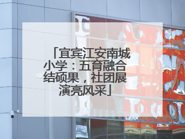 宜宾江安南城小学：五育融合结硕果，社团展演亮风采