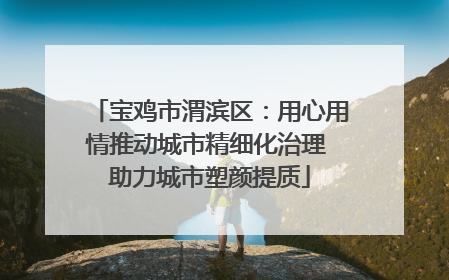 宝鸡市渭滨区：用心用情推动城市精细化治理 助力城市塑颜提质