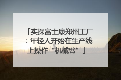 实探富士康郑州工厂：年轻人开始在生产线上操作“机械臂”