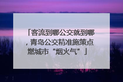 客流到哪公交就到哪，青岛公交精准施策点燃城市“烟火气”