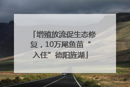 增殖放流促生态修复，10万尾鱼苗“入住”德阳旌湖