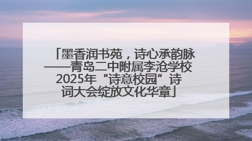 墨香润书苑，诗心承韵脉——青岛二中附属李沧学校2025年“诗意校园”诗词大会绽放文化华章