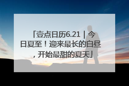 壹点日历6.21｜今日夏至！迎来最长的白昼，开始最甜的夏天