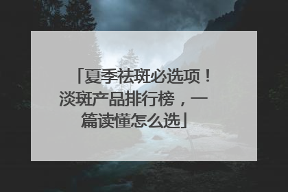 夏季祛斑必选项！淡斑产品排行榜，一篇读懂怎么选