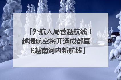 外航入局蓉越航线！越捷航空将开通成都直飞越南河内新航线