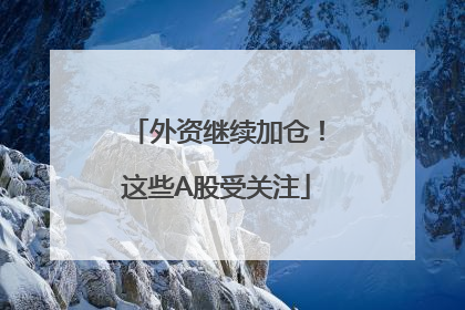 外资继续加仓！这些A股受关注