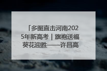 多图直击河南2025年新高考｜旗袍送福 葵花迎胜——许昌高考首日拉开帷幕