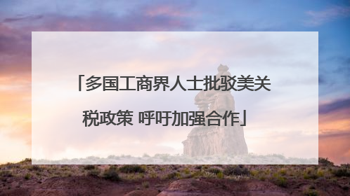 多国工商界人士批驳美关税政策 呼吁加强合作