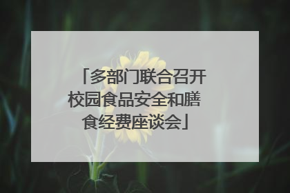 多部门联合召开校园食品安全和膳食经费座谈会