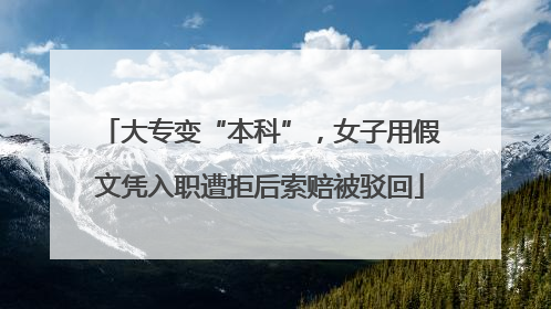 大专变“本科”，女子用假文凭入职遭拒后索赔被驳回