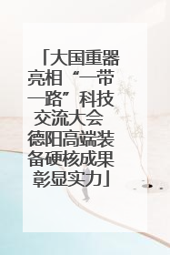 大国重器亮相“一带一路”科技交流大会 德阳高端装备硬核成果彰显实力