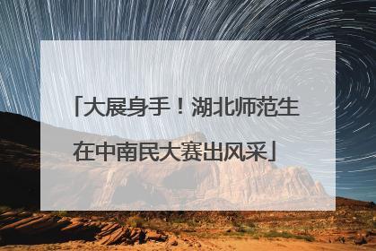 大展身手！湖北师范生在中南民大赛出风采