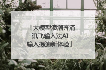 大模型浪潮奔涌 讯飞输入法AI输入提速新体验