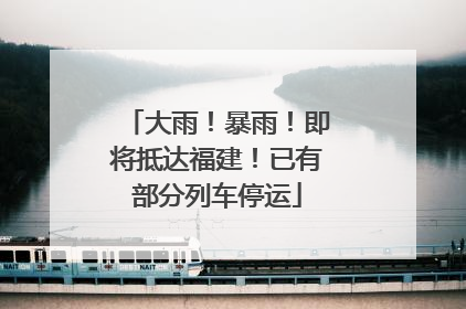 大雨！暴雨！即将抵达福建！已有部分列车停运