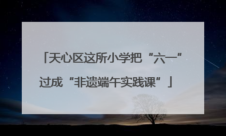 天心区这所小学把“六一”过成“非遗端午实践课”