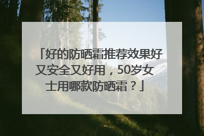 好的防晒霜推荐效果好又安全又好用，50岁女士用哪款防晒霜？