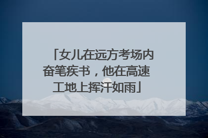 女儿在远方考场内奋笔疾书，他在高速工地上挥汗如雨