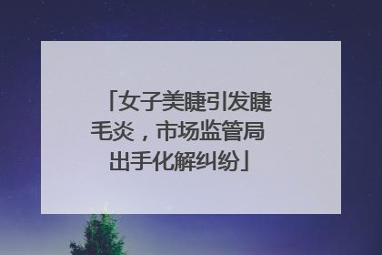 女子美睫引发睫毛炎，市场监管局出手化解纠纷