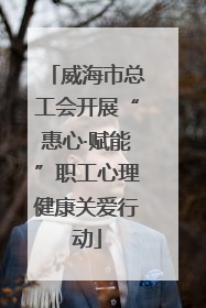 威海市总工会开展“惠心·赋能”职工心理健康关爱行动