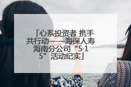 心系投资者 携手共行动——海保人寿海南分公司“5·15”活动纪实
