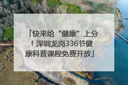 快来给“健康”上分！深圳龙岗336节健康科普课程免费开放